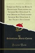 Ler Exequias Feitas em Roma A Magestade Fidelissima do Senhor Rey Dom Joaõ V, por Ordem do Fidelissimo Senhor Rey Dom Joze I, Seu Filho e Successor (Classic Reprint), do autor Sebastiano Maria Correa