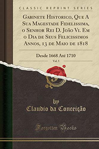 Ler Gabinete Historico, Que A Sua Magestade Fidelissima, o Senhor Rei D. João Vi. Em o Dia de Seus Felicissimos Annos, 13 de Maio de 1818, Vol. 5: Desde 1668 Até 1710 (Classic Reprint), do autor Claudio da Conceição