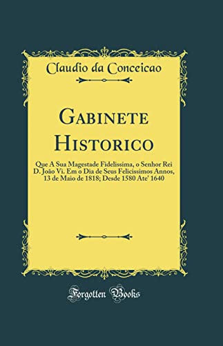 Ler Gabinete Historico: Que A Sua Magestade Fidelissima, o Senhor Rei D. João Vi. Em o Dia de Seus Felicissimos Annos, 13 de Maio de 1818; Desde 1580 Ate' 1640 (Classic Reprint), do autor Claudio da Conceicao