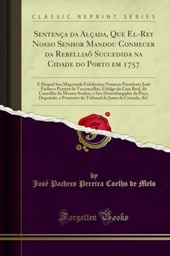 Sentença da Alçada, Que El-Rey Nosso Senhor Mandou Conhecer da Rebelliaõ Succedida na Cidade do Porto em 1757: E Daqual Sua Magestade Fidelissima ... da Caza Real, do Concelho do Mesmo Senhor, do autor José Pacheco Pereira Coelho de Melo