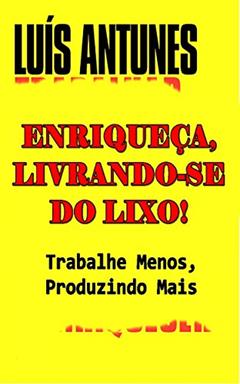 Enriqueça, Livrando-se do Lixo!: Trabalhe Menos, Produzindo Mais, do autor Luís Antunes