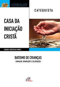 Casa da Iniciação Cristã: Batismo de Crianças - Catequista: Formação, orientações e celebrações, do autor Leomar A. Brustolin