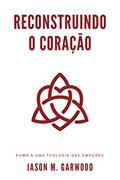 Ler Reconstruindo o coração: Rumo a uma teologia das emoções, do autor Jason M. Garwood