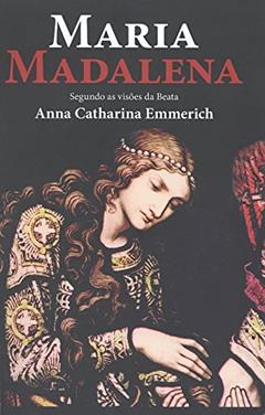 Maria Madalena - Segundo As Visoes Da Beata, do autor Emmerich- Anna C.