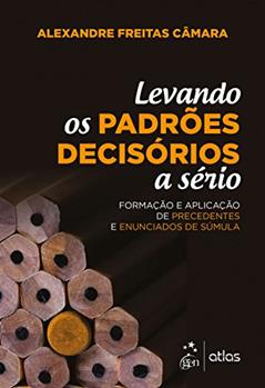 Levando os padrões decisórios a sério: Formação e Aplicação de Precedentes e Enunciados de Súmula, do autor Alexandre Freitas Câmara