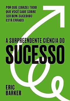 A surpreendente ciência do sucesso: Por que (quase) tudo que você sabe sobre ser bem-sucedido está errado, do autor Eric Barker