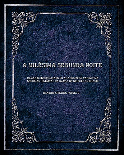 Ler A milésima segunda noite: Razão e sensibilidade no arabesco da narrativa sobre as histórias da Dança do Oriente no Brasil, do autor Beatris Cristina Possato