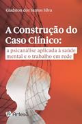 Ler A Construção do Caso Clínico: a Psicanálise Aplicada à Saúde Mental e o Trabalho em Rede, do autor Gladston dos Santos Silva
