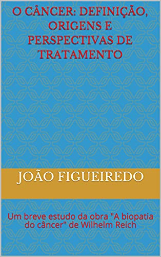 Ler O Câncer: definição, origens e perspectivas de tratamento: Um breve estudo da obra "A biopatia do câncer" de Wilhelm Reich, do autor João Figueiredo
