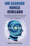 Ler Um Segredo Nunca Revelado - Por que Ativar Sua Glândula Pineal é Tão Importante Para Elevar A Consciência e Para O Despertar, do autor Helen Jane Rose Ler Um Segredo Nunca Revelado - Por que Ativar Sua Glândula Pineal é Tão Importante Para Elevar A Consciência e Para O Despertar, do autor Helen Jane Rose
