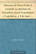 Ler Discurso de Dom Pedro I recitado na abertura da Assembéia Geral Constituinte e Legislativa a 3 de maio de 1823, do autor Frei Caneca Ler Discurso de Dom Pedro I recitado na abertura da Assembéia Geral Constituinte e Legislativa a 3 de maio de 1823, do autor Frei Caneca