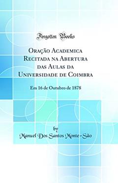 Oração Academica Recitada na Abertura das Aulas da Universidade de Coimbra: Em 16 de Outubro de 1878 (Classic Reprint), do autor Manuel Dos Santos Monte-São