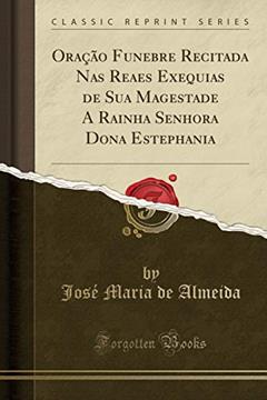 Oração Funebre Recitada Nas Reaes Exequias de Sua Magestade A Rainha Senhora Dona Estephania (Classic Reprint), do autor José Maria de Almeida