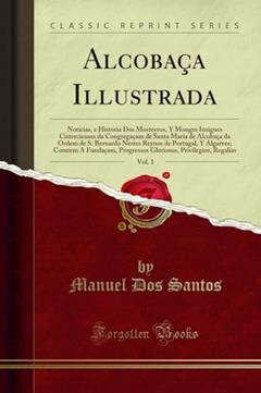 Alcobaça Illustrada, Vol. 1: Noticias, e Historia Dos Mosteyros, Y Monges Insignes Cistercienses da Congregaçam de Santa Maria de Alcobaça da Ordem de ... A Fundaçam, Progressos Gloriosos, Privileg, do autor Manuel Dos Santos