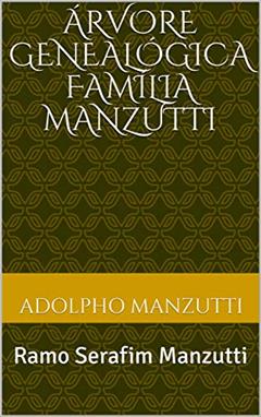 Árvore Genealógica Família Manzutti: Ramo: Serafim Manzutti, do autor Adolpho Manzutti