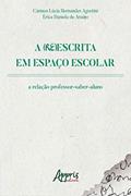 Ler A (Re)Escrita em Espaço Escolar: A Relação Professor-Saber-Aluno, do autor Cármen Lúcia Hernandes Agustini; Érica Daniela de Araújo