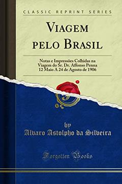 Viagem pelo Brasil: Notas e Impressões Colhidas na Viagem do Sr. Dr. Affonso Penna 12 Maio A 24 de Agosto de 1906 (Classic Reprint), do autor Alvaro Astolpho da Silveira