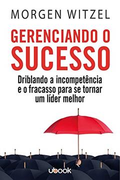 Gerenciando O Sucesso: Driblando A Incompetência E O Fracasso Para Se Tornar Um Líder Melhor, do autor Morgen Witzel