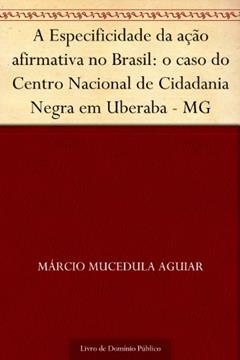 A Especificidade da ação afirmativa no Brasil: o caso do Centro Nacional de Cidadania Negra em Uberaba - MG, do autor Márcio Mucedula Aguiar