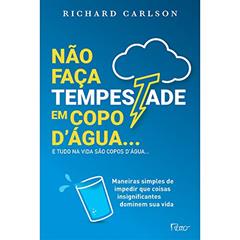Não faça tempestade em copo d'água e tudo na vida são copos d'água.: Maneiras simples de impedir que coisas insignificantes dominem sua vida, do autor Richard Carlson