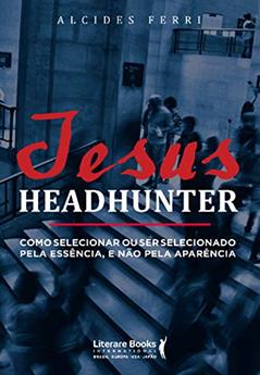 Jesus headhunter: Como selecionar ou ser selecionado pela essência e não pela aparência, do autor Alcides Ferri