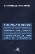 Ler A utilização de servidor policial da polícia judiciária para o registro de boletim de ocorrência versando sobre fato atípico no 27o distrito policial, do autor Márcio André de Almeida Campos