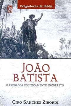 Joao Batista. O Pregador Politicamente Incorreto, do autor Ciro Sanches Zibordi