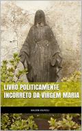 Ler Livro Politicamente Incorreto da Virgem Maria, do autor Waldon Volpiceli Ler Livro Politicamente Incorreto da Virgem Maria, do autor Waldon Volpiceli