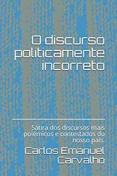 O discurso politicamente incorreto: Sátira dos discursos mais polêmicos e contestados da história do nosso país. (Portuguese Edition), do autor Carlos Emanuel Carvalho