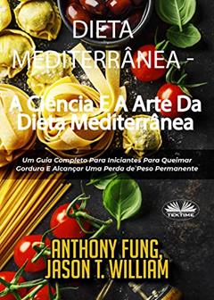 Dieta Mediterrânea - A Ciência E A Arte Da Dieta Mediterrânea: Um Guia Completo Para Iniciantes Para Queimar Gordura E Alcançar Uma Perda de Peso Permanente, do autor Anthony Fung; Jason T. William