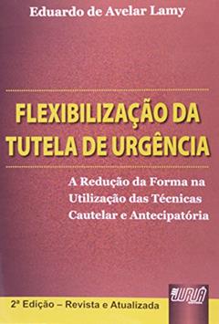 Flexibilização da Tutela de Urgência - A Redução da Forma na Utilização das Técnicas Cautelar e Antecipatória, do autor Eduardo de Avelar Lamy
