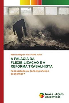 A FALÁCIA DA FLEXIBILIZAÇÃO E A REFORMA TRABALHISTA: necessidade ou conceito anético econômico?, do autor Roberto Wagner de Carvalho Júnior