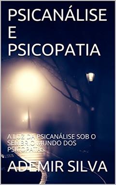 PSICANÁLISE E PSICOPATIA: A LUZ DA PSICANÁLISE SOB O SEMBRIO MUNDO DOS PSICOPATAS, do autor ADEMIR SILVA