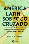 Ler América Latina sob o Fogo Cruzado: A Luta Pelo Controle das Riquezas e Recursos dos Países Latino-Americanos Durante a Segunda Guerra Mundial, do autor Mary Jo Mcconahay