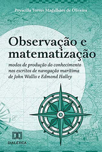 Ler Observação e matematização: modos de produção do conhecimento nos escritos de navegação marítima de John Wallis e Edmond Halley, do autor Pryscilla Torres Magalhães de Oliveira