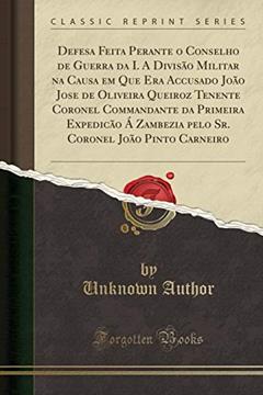 Defesa Feita Perante o Conselho de Guerra da I. A Divisão Militar na Causa em Que Era Accusado João Jose de Oliveira Queiroz Tenente Coronel ... Coronel João Pinto Carneiro (Classic Reprint), do autor Unknown Author