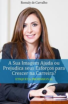 Etiqueta Profissional - A Sua Imagem Ajuda Ou Prejudica Seus Esforços Para Crescer Na Carreira?, do autor Romaly Carvalho