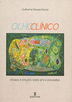 Olho Clínico: Ensaios e Estudos Sobre Arte e Psicanálise, do autor Guilherme Massara Rocha
