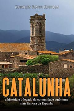 Catalunha: a história e o legado da comunidade autônoma mais famosa da Espanha, do autor Charles River Editors
