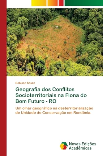 Geografia dos Conflitos Socioterritoriais na Flona do Bom Futuro - RO: Um olhar geográfico na desterritorialização de Unidade de Conservação em Rondônia., do autor Robison Souza