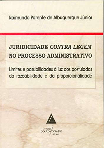 Ler Juridicidade Contra Legem No Processo Administrativo: Limites E Possibilidades à Luz Dos Postulados Da Razoabilidade E Da Proporcionalidade, do autor Raimundo Parente De Albuquerque Jr.