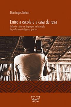 Entre a escola e a casa de reza: infância, cultura e linguagem na formação de professores indígenas guarani, do autor Domingos Nobre