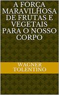 Ler A Força maravilhosa de frutas e vegetais para o nosso corpo, do autor Wagner Tolentino