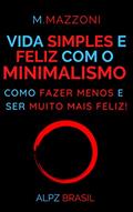 Ler Vida Simples E Feliz Com o Minimalismo: Como Fazer Menos E Ser Muito Mais Feliz!, do autor M. Mazzoni; Alpz Brasil