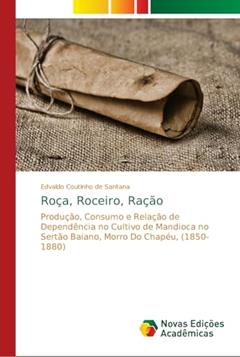 Roça, Roceiro, Ração: Produção, Consumo e Relação de Dependência no Cultivo de Mandioca no Sertão Baiano, Morro Do Chapéu, (1850- 1880), do autor Edvaldo Coutinho de Santana