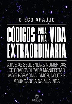 Códigos Para Uma Vida Extraordinária: Ative as sequências numéricas de grabovoi para manifestar mais harmonia, amor, saúde e abundância na sua vida, do autor Diego Araujo