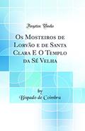 Ler Os Mosteiros de Lorvão e de Santa Clara E O Templo da Sé Velha (Classic Reprint), do autor Bispado de Coimbra