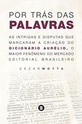 Ler Por Trás das Palavras: As Intrigas e Disputas que Marcaram a Criação do Dicionário Aurélio, o Maior Fenômeno do Mercado Editorial Brasileiro, do autor Cezar Motta