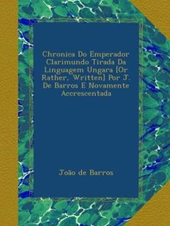 Chronica Do Emperador Clarimundo Tirada Da Linguagem Ungara [Or Rather, Written] Por J. De Barros E Novamente Accrescentada (Portuguese Edition), do autor João de Barros