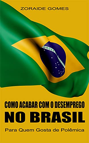 Ler Como Acabar Com o Desemprego no Brasil (Programa de Garantia de Emprego, Macroeconomia, Política Econômica, Políticas Públicas, Emprego, Desemprego, Pleno Emprego), do autor Z. G.